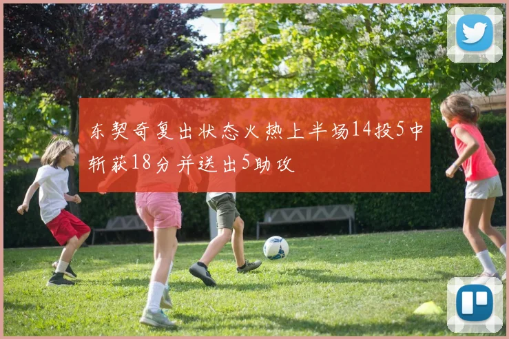 东契奇复出状态火热上半场14投5中斩获18分并送出5助攻