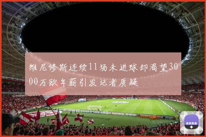 维尼修斯连续11场未进球却渴望3000万欧年薪引发记者质疑
