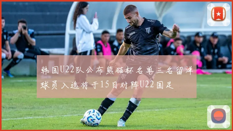 韩国U22队公布熊猫杯名单三名留洋球员入选将于15日对阵U22国足
