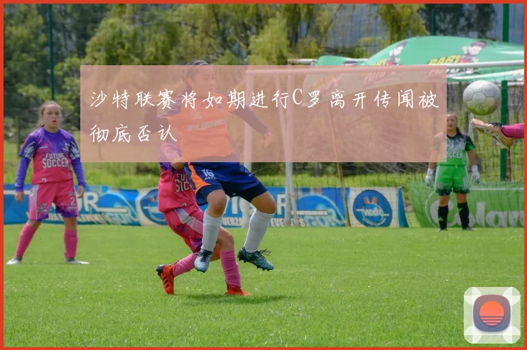 沙特联赛将如期进行C罗离开传闻被彻底否认