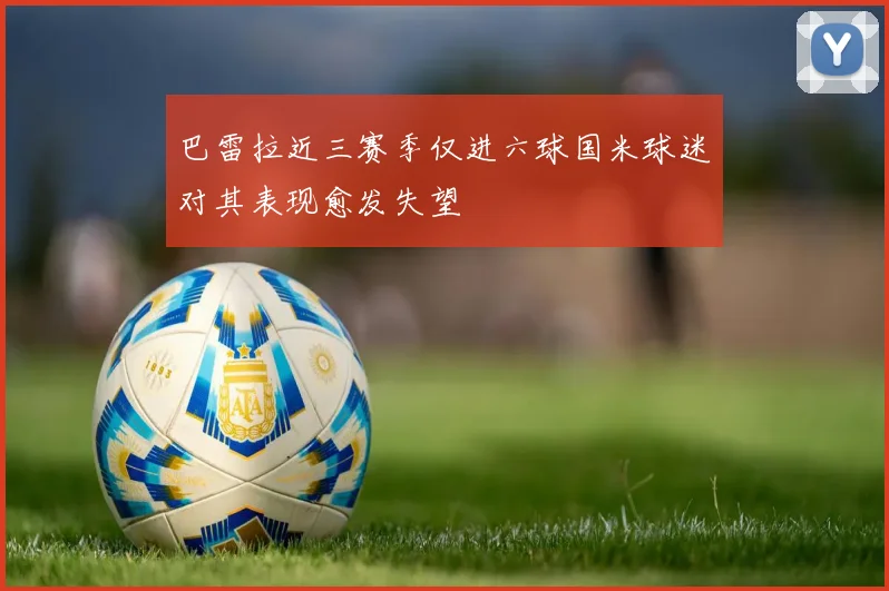 巴雷拉近三赛季仅进六球国米球迷对其表现愈发失望