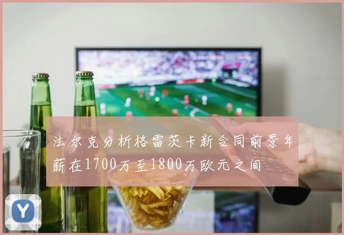 法尔克分析格雷茨卡新合同前景年薪在1700万至1800万欧元之间