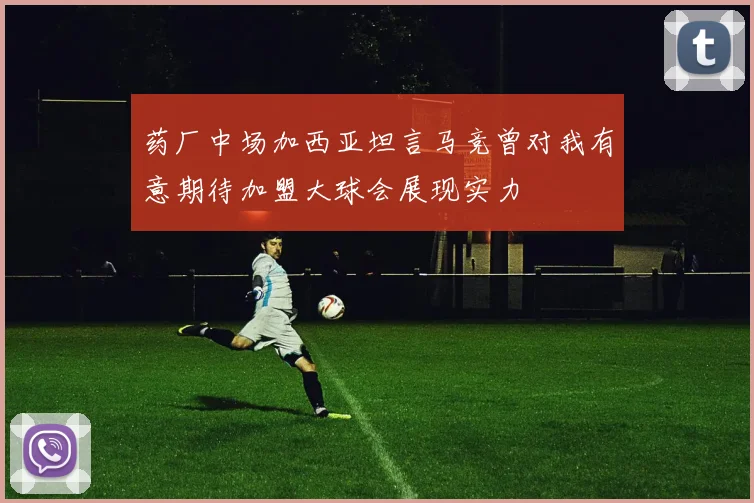 药厂中场加西亚坦言马竞曾对我有意期待加盟大球会展现实力