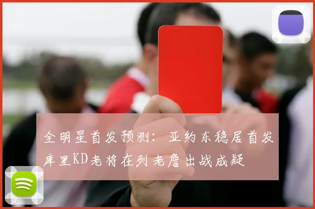 全明星首发预测：亚约东稳居首发库里KD老将在列老詹出战成疑