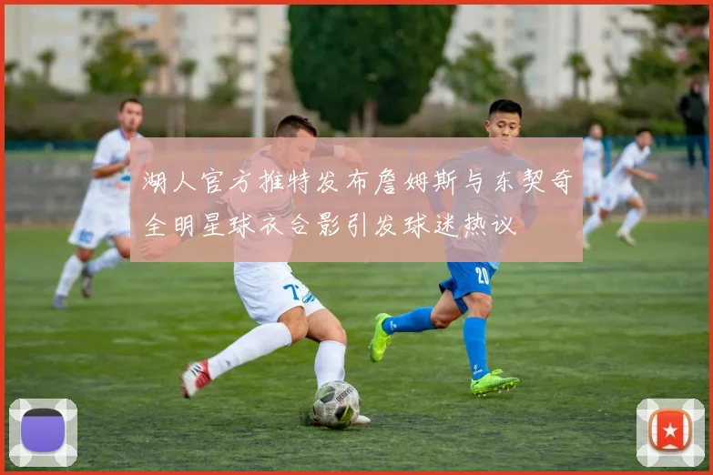 湖人官方推特发布詹姆斯与东契奇全明星球衣合影引发球迷热议