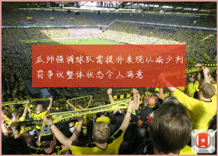 瓜帅强调球队需提升表现以减少判罚争议整体状态令人满意