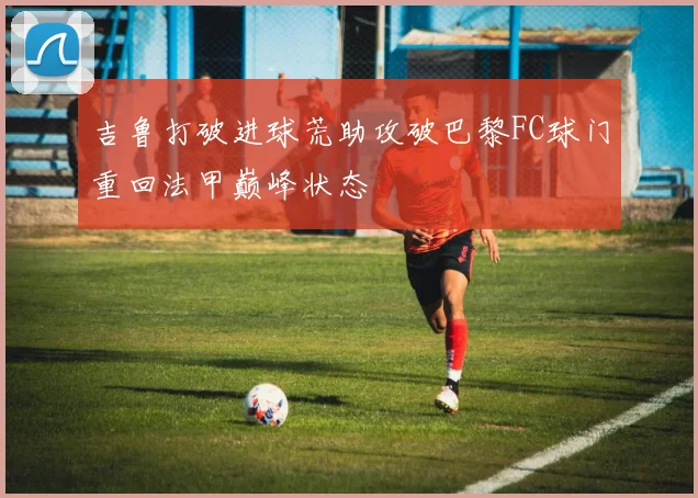 吉鲁打破进球荒助攻破巴黎FC球门重回法甲巅峰状态