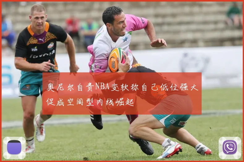 奥尼尔自责NBA变软称自己低位强大促成空间型内线崛起