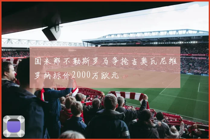 国米那不勒斯罗马争抢吉奥瓦尼维罗纳标价2000万欧元