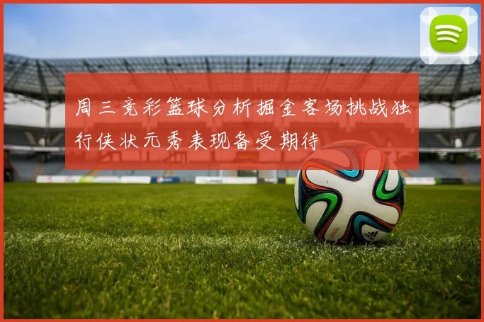周三竞彩篮球分析掘金客场挑战独行侠状元秀表现备受期待