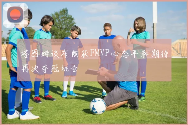 塔图姆谈布朗获FMVP心态平和期待再次夺冠机会