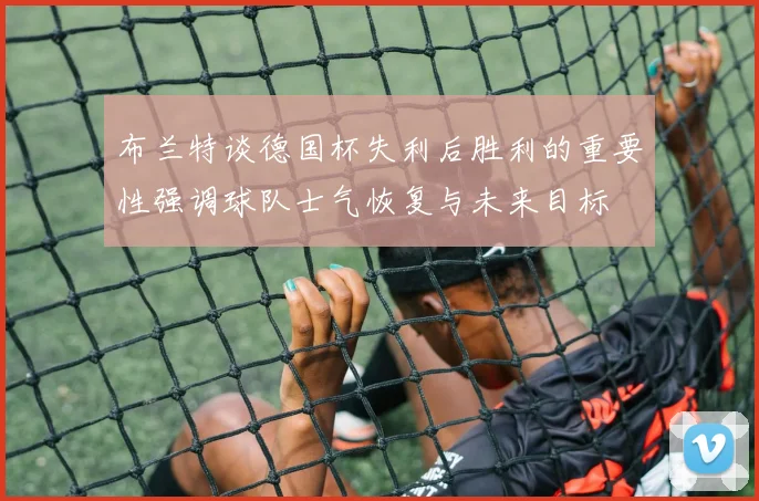 布兰特谈德国杯失利后胜利的重要性强调球队士气恢复与未来目标