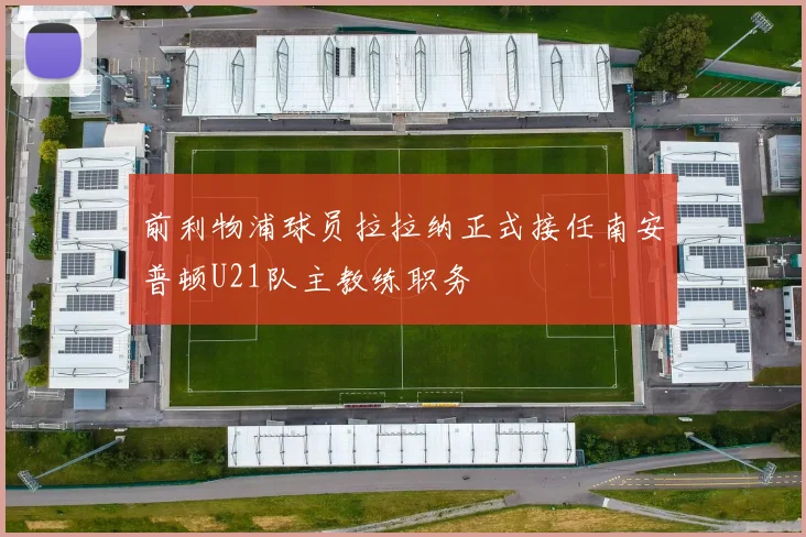 前利物浦球员拉拉纳正式接任南安普顿U21队主教练职务