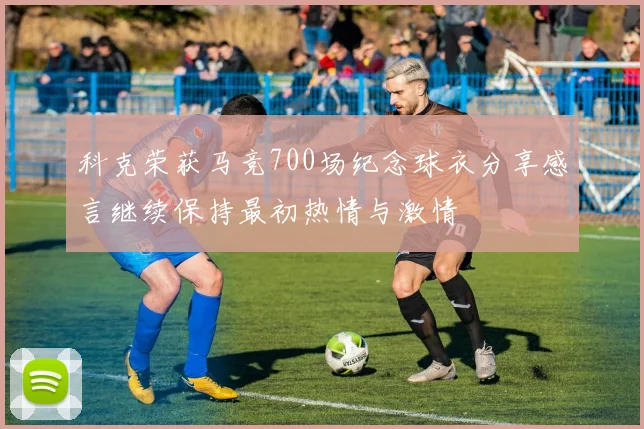 科克荣获马竞700场纪念球衣分享感言继续保持最初热情与激情
