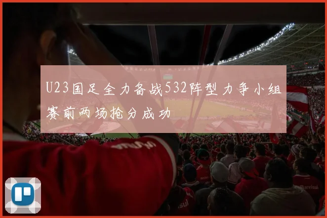 U23国足全力备战532阵型力争小组赛前两场抢分成功