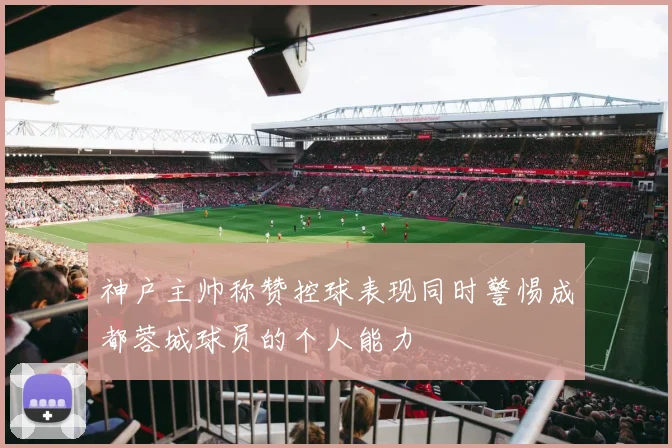 神户主帅称赞控球表现同时警惕成都蓉城球员的个人能力