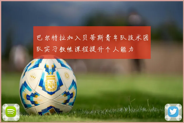 巴尔特拉加入贝蒂斯青年队技术团队实习教练课程提升个人能力
