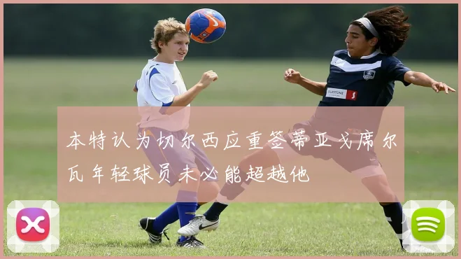 本特认为切尔西应重签蒂亚戈席尔瓦年轻球员未必能超越他