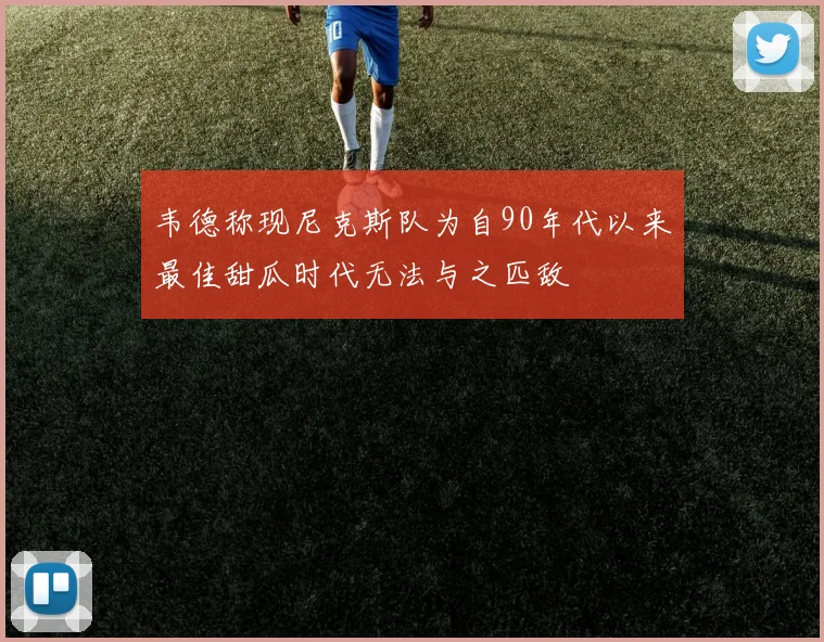 韦德称现尼克斯队为自90年代以来最佳甜瓜时代无法与之匹敌