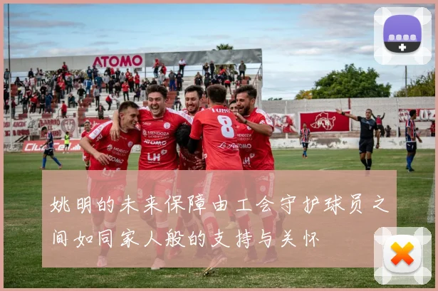 姚明的未来保障由工会守护球员之间如同家人般的支持与关怀