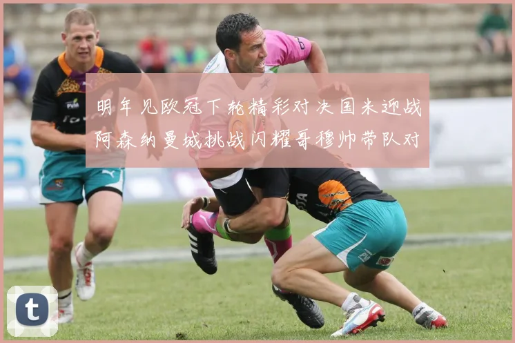 明年见欧冠下轮精彩对决国米迎战阿森纳曼城挑战闪耀哥穆帅带队对阵尤文