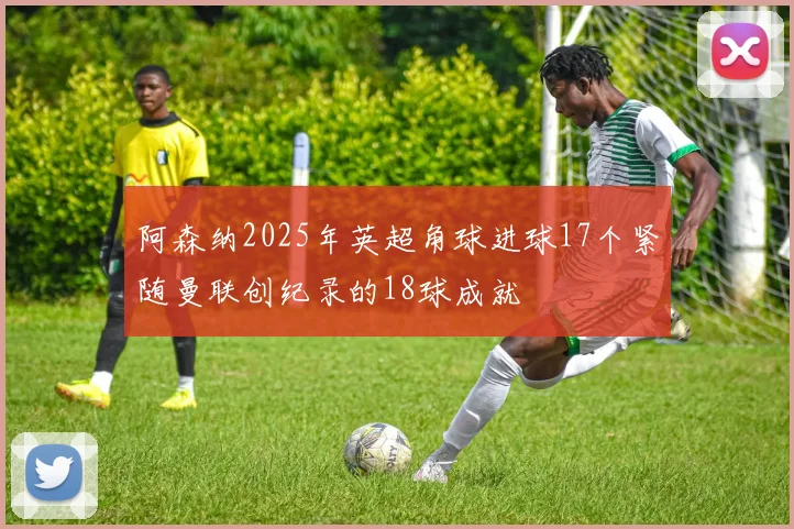阿森纳2025年英超角球进球17个紧随曼联创纪录的18球成就