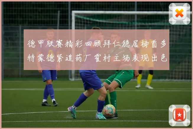 德甲联赛精彩回顾拜仁稳居榜首多特蒙德紧追药厂霍村主场表现出色