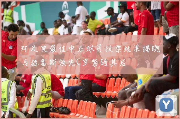 环足奖最佳中东球员投票结果揭晓马赫雷斯领先C罗紧随其后