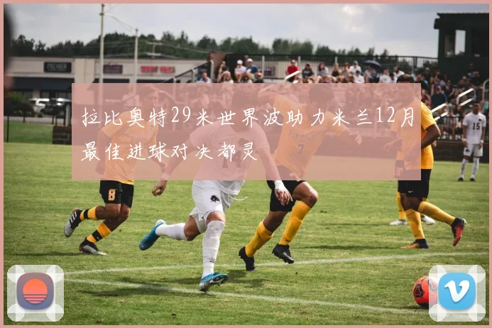 拉比奥特29米世界波助力米兰12月最佳进球对决都灵