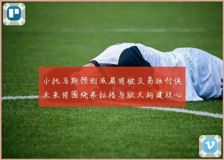 小托马斯预测浓眉将被交易独行侠未来将围绕弗拉格与欧文构建核心阵容