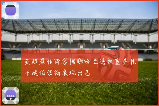 英超最佳阵容揭晓哈兰德凯塞多扎卡廷伯领衔表现出色