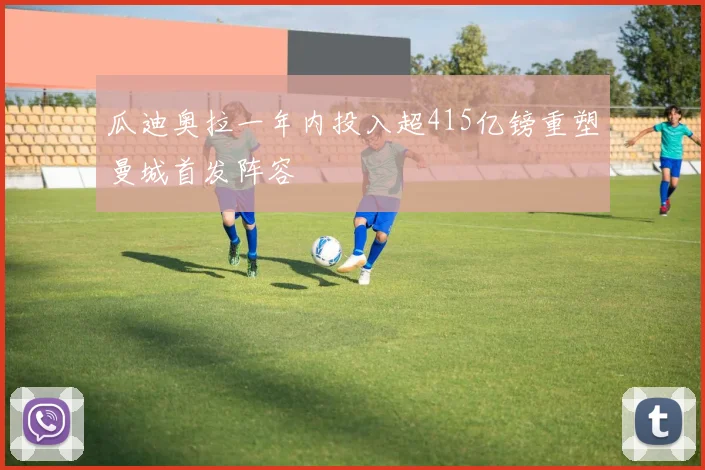 瓜迪奥拉一年内投入超415亿镑重塑曼城首发阵容