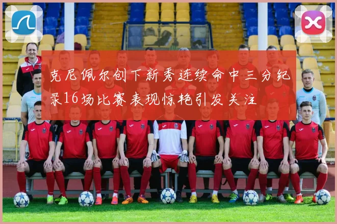 克尼佩尔创下新秀连续命中三分纪录16场比赛表现惊艳引发关注