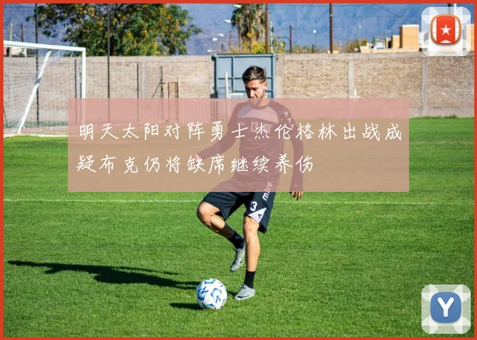 明天太阳对阵勇士杰伦格林出战成疑布克仍将缺席继续养伤