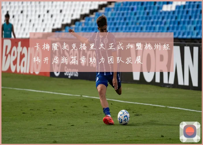 卡梅隆麦克格里夫正式加盟杭州经纬开启新篇章助力团队发展