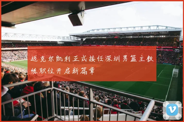 迈克尔凯利正式接任深圳男篮主教练职位开启新篇章
