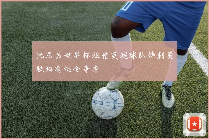 托尼为世界杯租借英超球队热刺曼联均有机会争夺