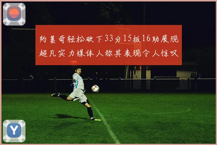 约基奇轻松砍下33分15板16助展现超凡实力媒体人称其表现令人惊叹