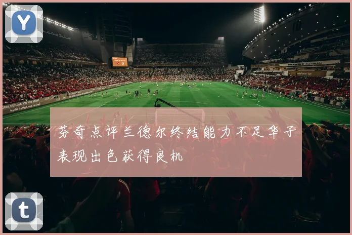 芬奇点评兰德尔终结能力不足华子表现出色获得良机