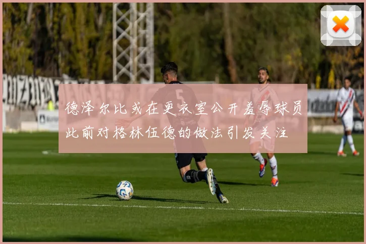 德泽尔比或在更衣室公开羞辱球员此前对格林伍德的做法引发关注