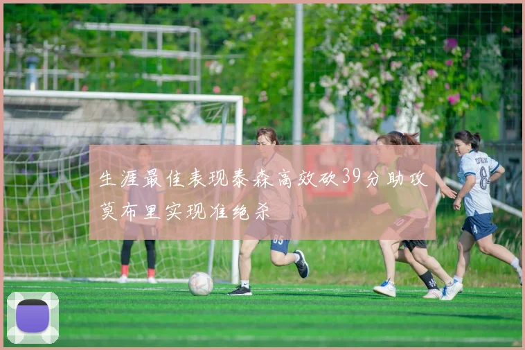 生涯最佳表现泰森高效砍39分助攻莫布里实现准绝杀