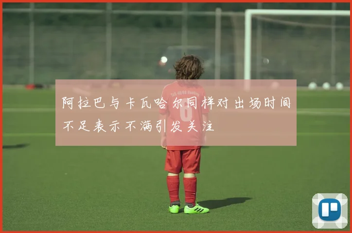 阿拉巴与卡瓦哈尔同样对出场时间不足表示不满引发关注