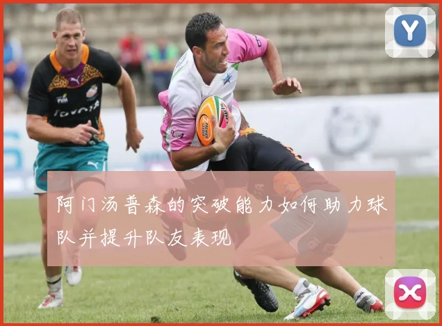 阿门汤普森的突破能力如何助力球队并提升队友表现