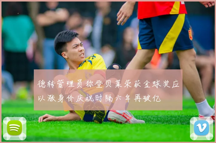 德转管理员称登贝莱荣获金球奖应以涨身价庆祝时隔六年再破亿