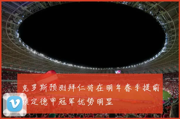 克罗斯预测拜仁将在明年春季提前锁定德甲冠军优势明显