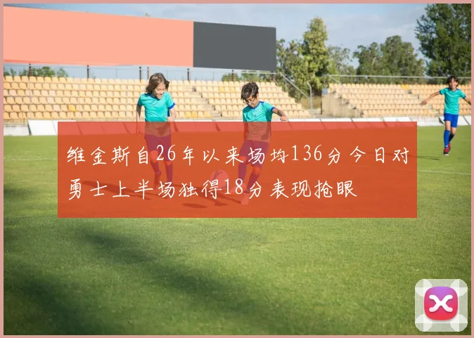 维金斯自26年以来场均136分今日对勇士上半场独得18分表现抢眼