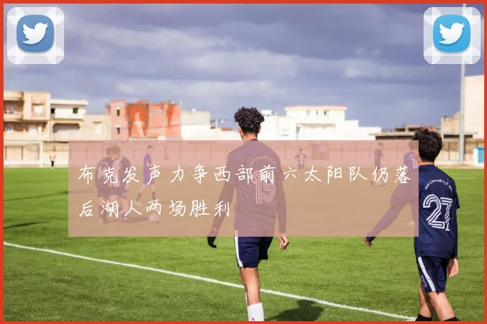 布克发声力争西部前六太阳队仍落后湖人两场胜利