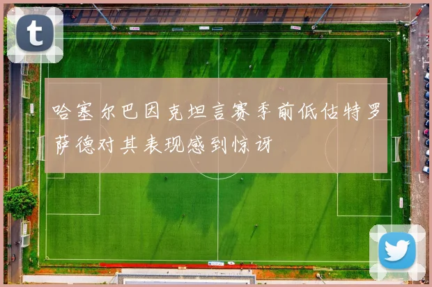 哈塞尔巴因克坦言赛季前低估特罗萨德对其表现感到惊讶