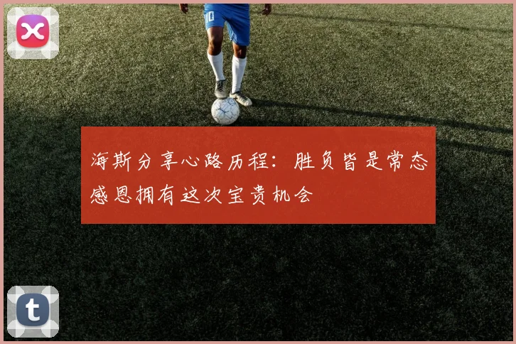 海斯分享心路历程：胜负皆是常态感恩拥有这次宝贵机会